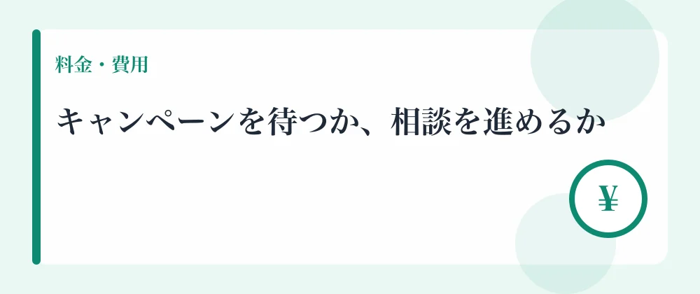 キャンペーンを待つか、相談を進めるか